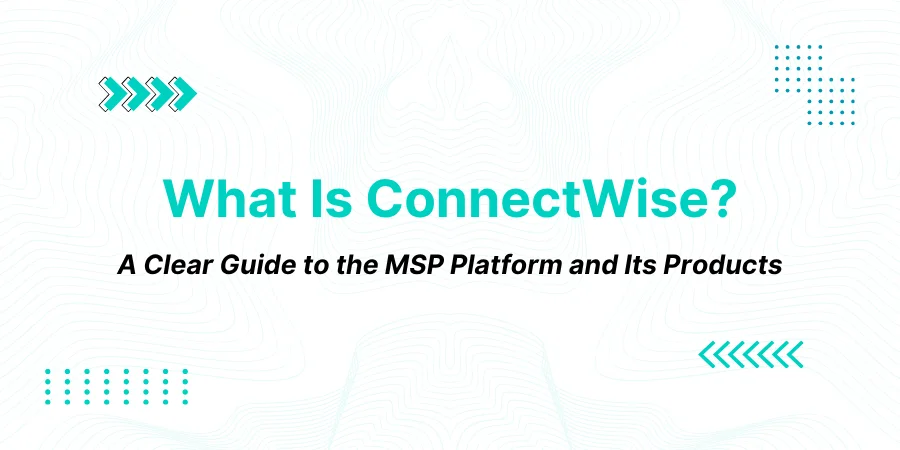 What Is ConnectWise? A Clear Guide to the MSP Platform and Its Products